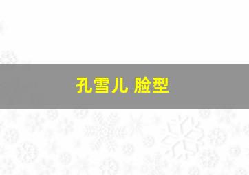 孔雪儿 脸型